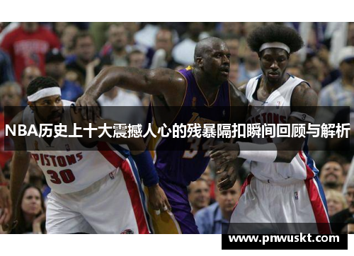 NBA历史上十大震撼人心的残暴隔扣瞬间回顾与解析